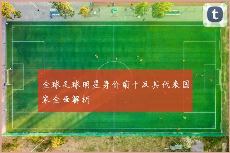 全球足球明星身价前十及其代表国家全面解析