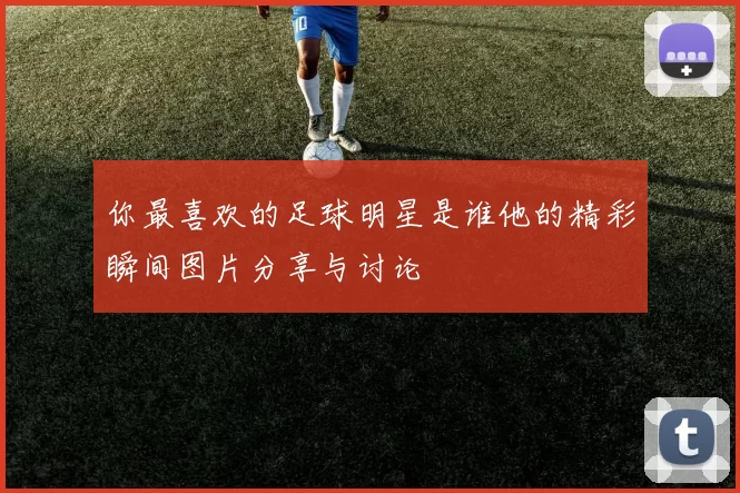 你最喜欢的足球明星是谁他的精彩瞬间图片分享与讨论