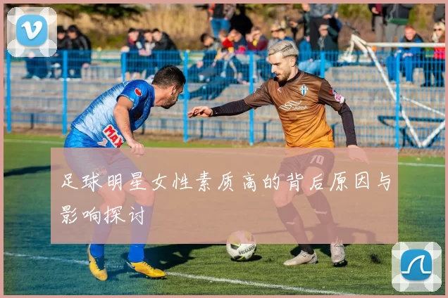 足球明星女性素质高的背后原因与影响探讨