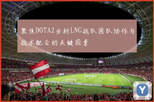 聚焦DOTA2分析LNG战队团队协作与战术配合的关键因素