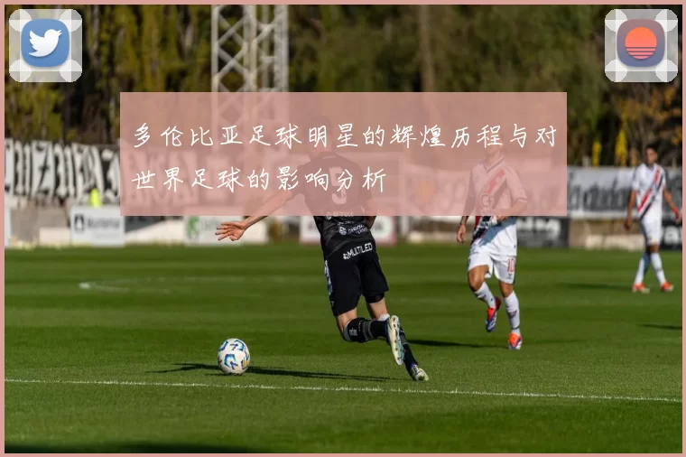多伦比亚足球明星的辉煌历程与对世界足球的影响分析