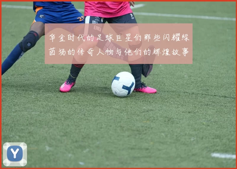 华金时代的足球巨星们那些闪耀绿茵场的传奇人物与他们的辉煌故事
