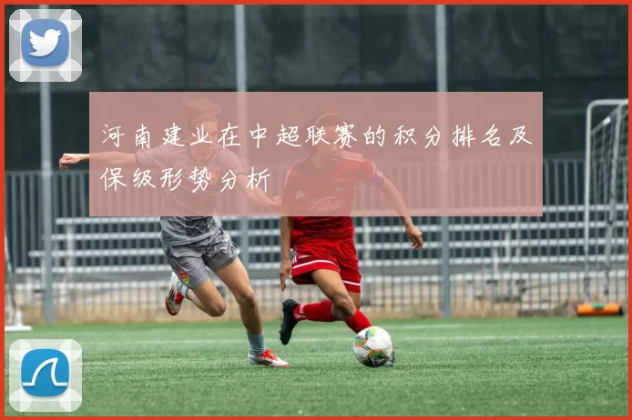 河南建业在中超联赛的积分排名及保级形势分析