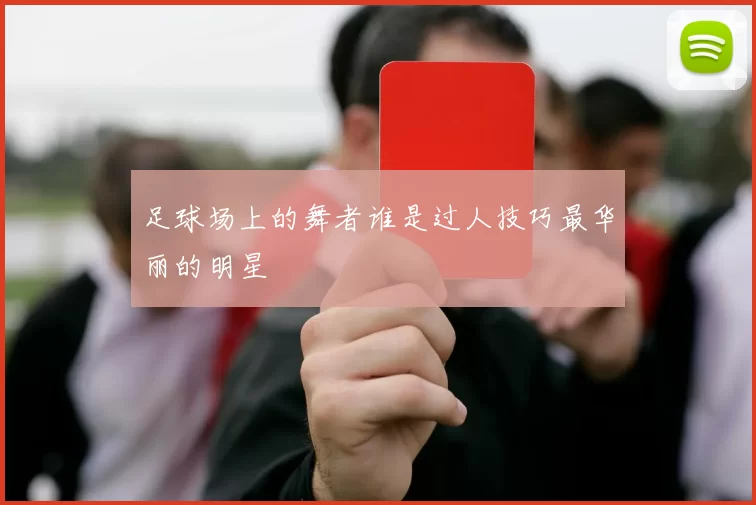 足球场上的舞者谁是过人技巧最华丽的明星