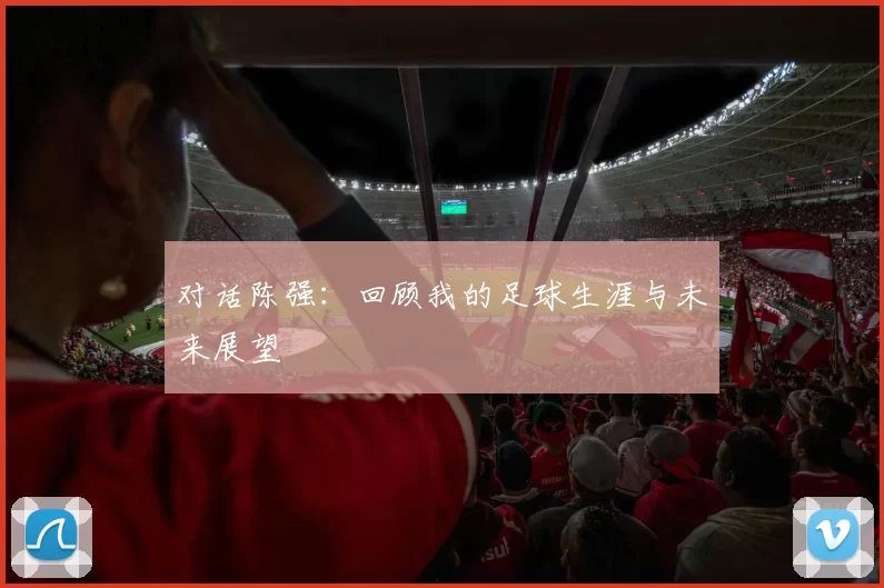 对话陈强：回顾我的足球生涯与未来展望
