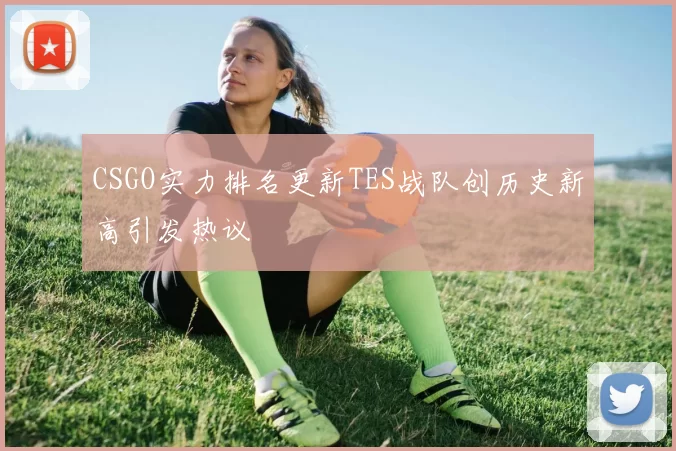 CSGO实力排名更新TES战队创历史新高引发热议
