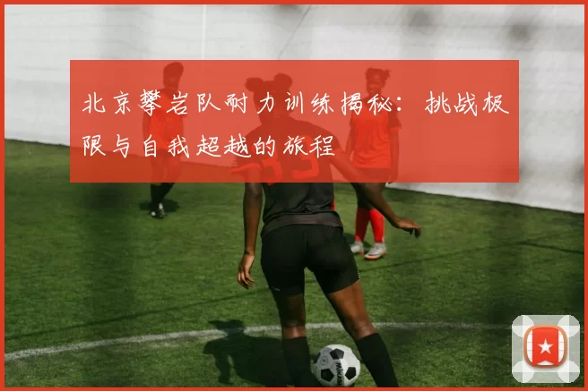 北京攀岩队耐力训练揭秘：挑战极限与自我超越的旅程