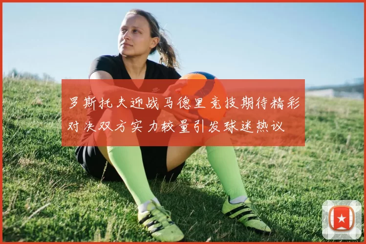 罗斯托夫迎战马德里竞技期待精彩对决双方实力较量引发球迷热议
