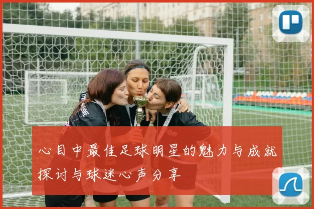 心目中最佳足球明星的魅力与成就探讨与球迷心声分享