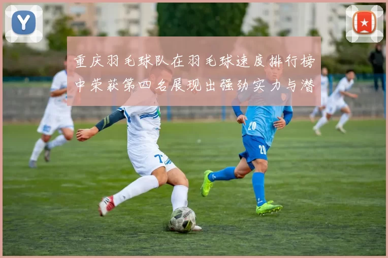 重庆羽毛球队在羽毛球速度排行榜中荣获第四名展现出强劲实力与潜力