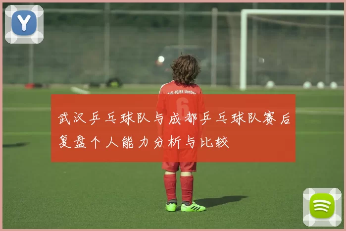 武汉乒乓球队与成都乒乓球队赛后复盘个人能力分析与比较