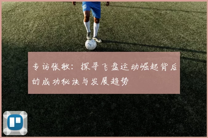 专访张敏：探寻飞盘运动崛起背后的成功秘诀与发展趋势