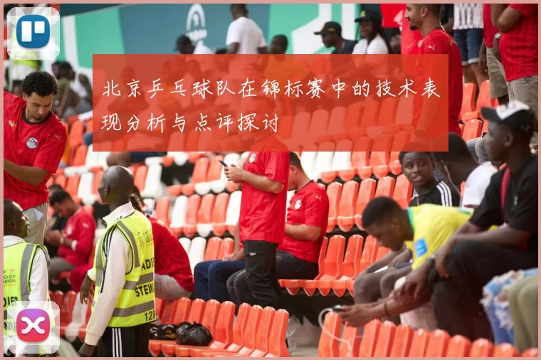 北京乒乓球队在锦标赛中的技术表现分析与点评探讨