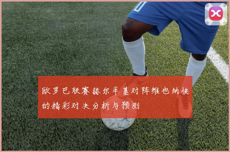 欧罗巴联赛赫尔辛基对阵维也纳快的精彩对决分析与预测