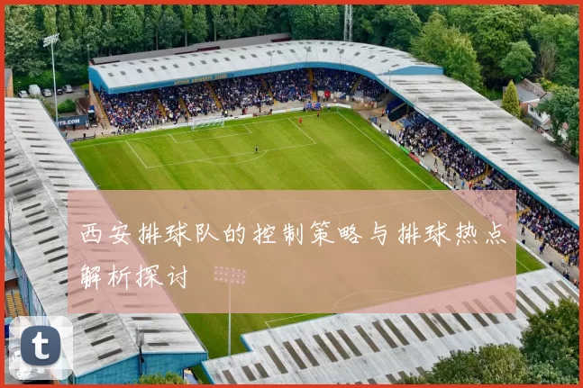 西安排球队的控制策略与排球热点解析探讨