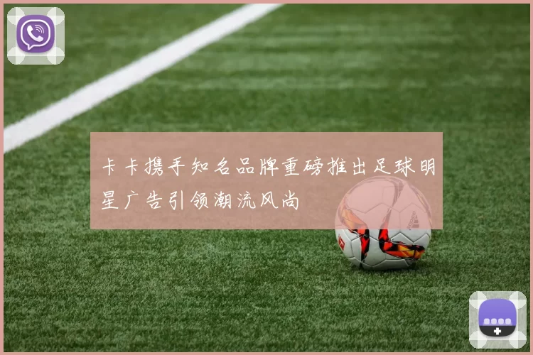 卡卡携手知名品牌重磅推出足球明星广告引领潮流风尚