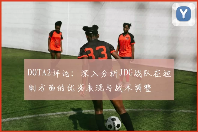 DOTA2评论：深入分析JDG战队在控制方面的优劣表现与战术调整