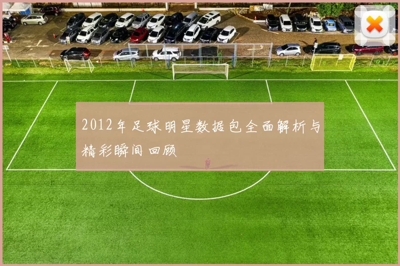 2012年足球明星数据包全面解析与精彩瞬间回顾