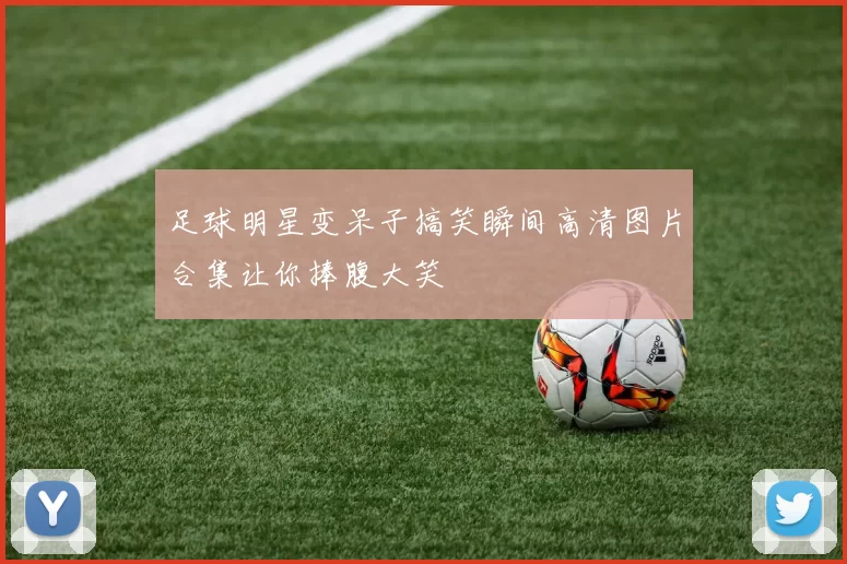 足球明星变呆子搞笑瞬间高清图片合集让你捧腹大笑
