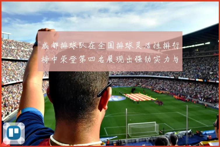 成都排球队在全国排球灵活性排行榜中荣登第四名展现出强劲实力与潜力