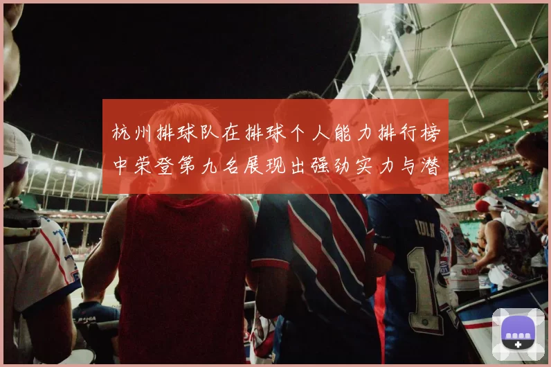 杭州排球队在排球个人能力排行榜中荣登第九名展现出强劲实力与潜力
