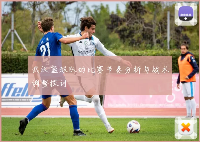 武汉篮球队的比赛节奏分析与战术调整探讨