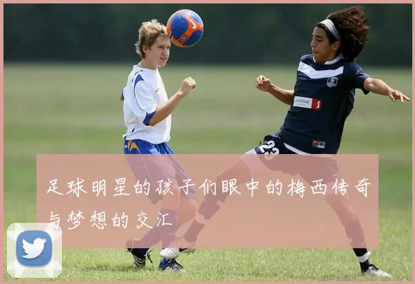 足球明星的孩子们眼中的梅西传奇与梦想的交汇