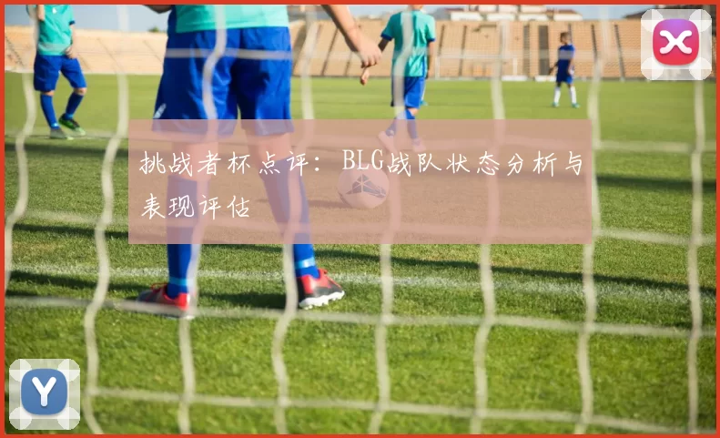 挑战者杯点评：BLG战队状态分析与表现评估