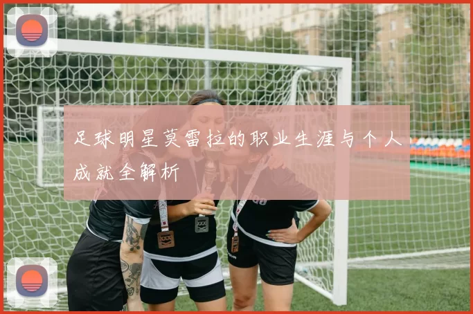 足球明星莫雷拉的职业生涯与个人成就全解析
