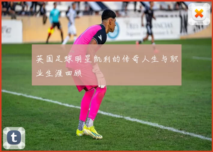 英国足球明星凯利的传奇人生与职业生涯回顾