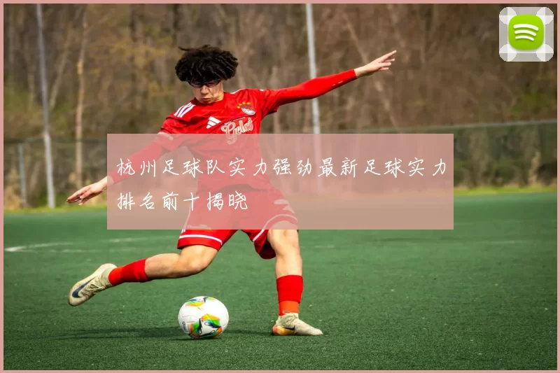 杭州足球队实力强劲最新足球实力排名前十揭晓