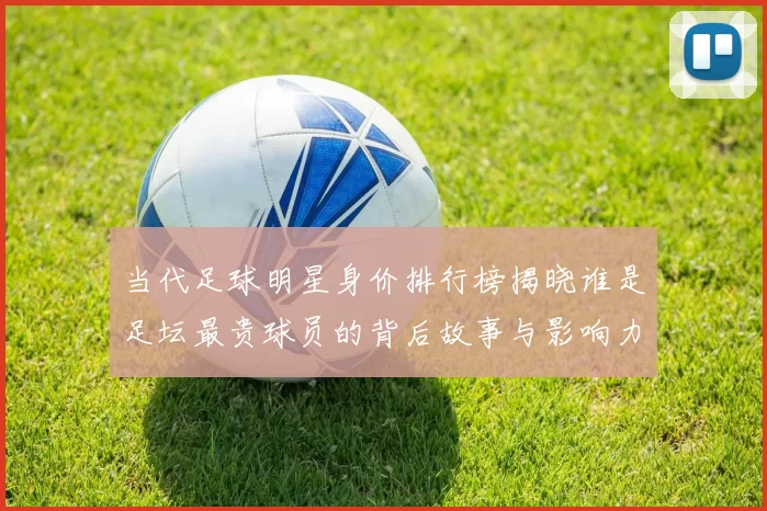 当代足球明星身价排行榜揭晓谁是足坛最贵球员的背后故事与影响力分析