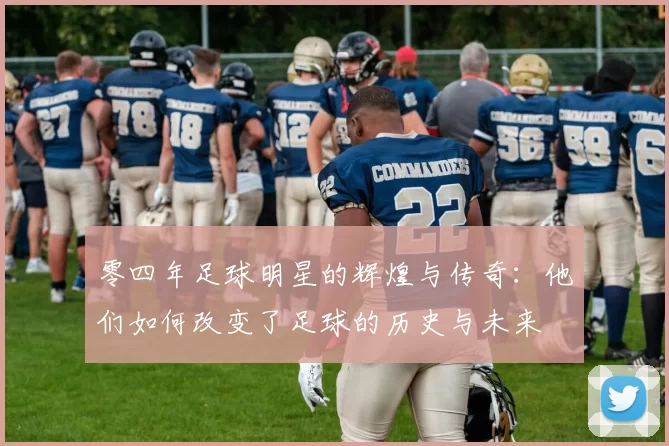 零四年足球明星的辉煌与传奇：他们如何改变了足球的历史与未来