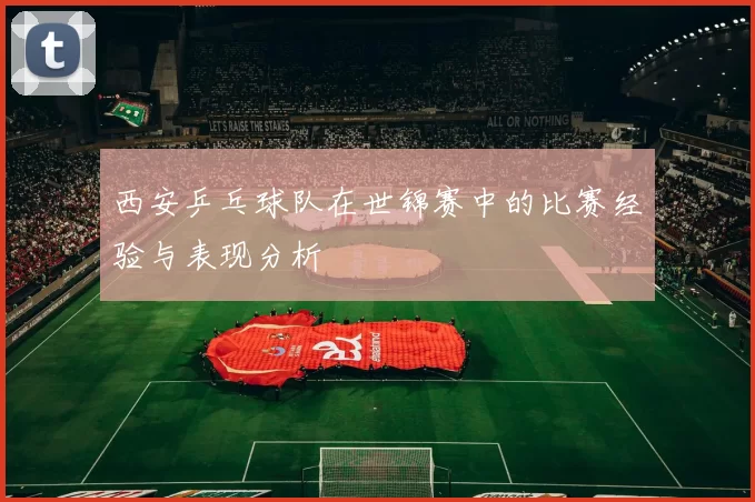 西安乒乓球队在世锦赛中的比赛经验与表现分析