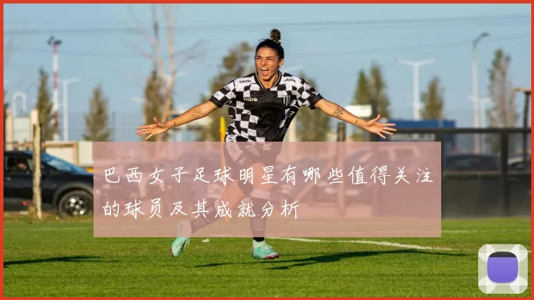 巴西女子足球明星有哪些值得关注的球员及其成就分析
