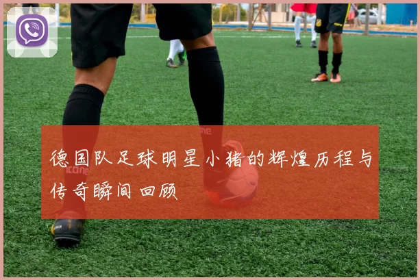 德国队足球明星小猪的辉煌历程与传奇瞬间回顾