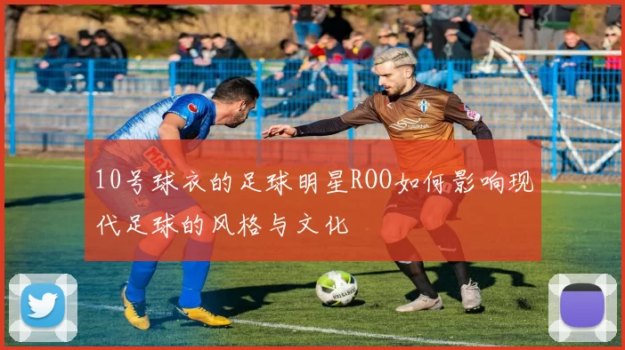 10号球衣的足球明星ROO如何影响现代足球的风格与文化