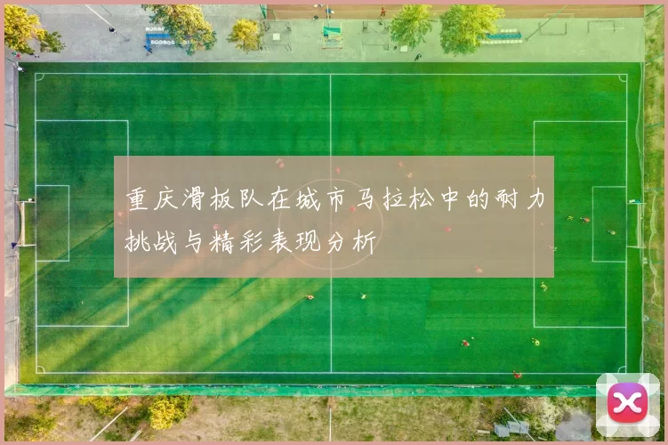 重庆滑板队在城市马拉松中的耐力挑战与精彩表现分析