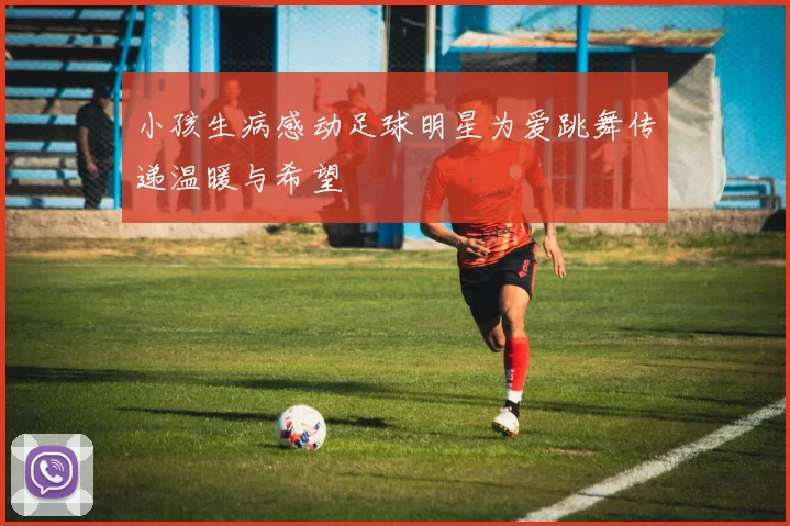 小孩生病感动足球明星为爱跳舞传递温暖与希望