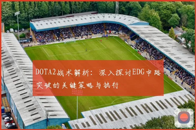 DOTA2战术解析：深入探讨EDG中路突破的关键策略与执行
