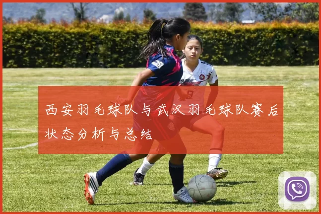 西安羽毛球队与武汉羽毛球队赛后状态分析与总结