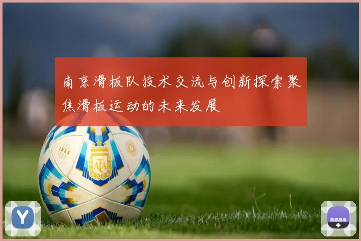 南京滑板队技术交流与创新探索聚焦滑板运动的未来发展