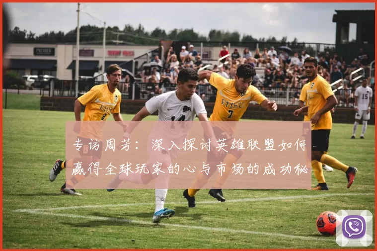 专访周芳：深入探讨英雄联盟如何赢得全球玩家的心与市场的成功秘诀