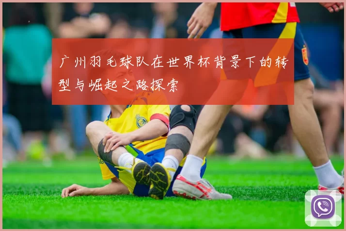 广州羽毛球队在世界杯背景下的转型与崛起之路探索
