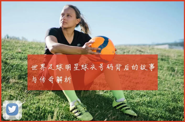 世界足球明星球衣号码背后的故事与传奇解析