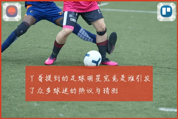 丫哥提到的足球明星究竟是谁引发了众多球迷的热议与猜测