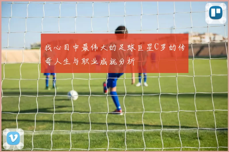 我心目中最伟大的足球巨星C罗的传奇人生与职业成就分析