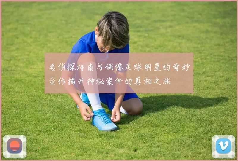 名侦探柯南与偶像足球明星的奇妙合作揭开神秘案件的真相之旅