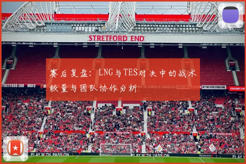 赛后复盘：LNG与TES对决中的战术较量与团队协作分析