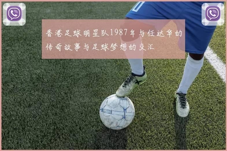 香港足球明星队1987年与任达华的传奇故事与足球梦想的交汇